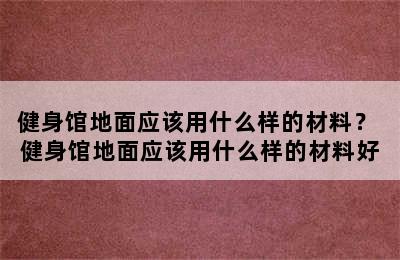 健身馆地面应该用什么样的材料？ 健身馆地面应该用什么样的材料好